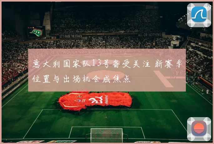 意大利国家队13号备受关注 新赛季位置与出场机会成焦点