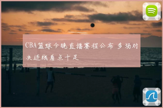 CBA篮球今晚直播赛程公布 多场对决连线看点十足