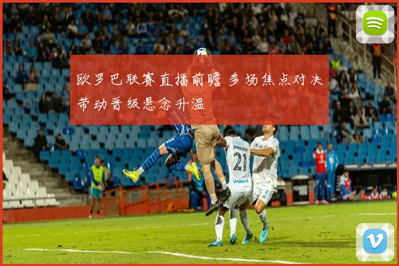 欧罗巴联赛直播前瞻 多场焦点对决带动晋级悬念升温