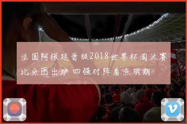 法国阿根廷晋级2018世界杯淘汰赛比分图出炉 四强对阵看点明朗