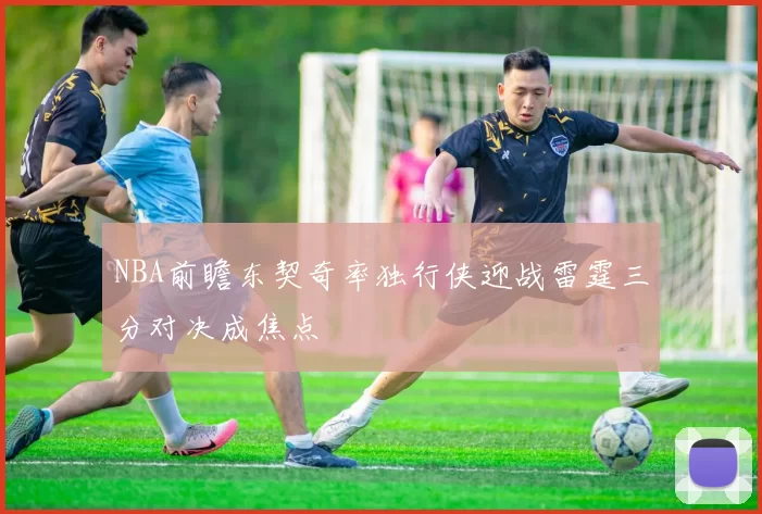NBA前瞻东契奇率独行侠迎战雷霆三分对决成焦点