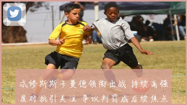 忒修斯斯卡曼德领衔出战 持续高强度对抗引关注 争议判罚成后续焦点