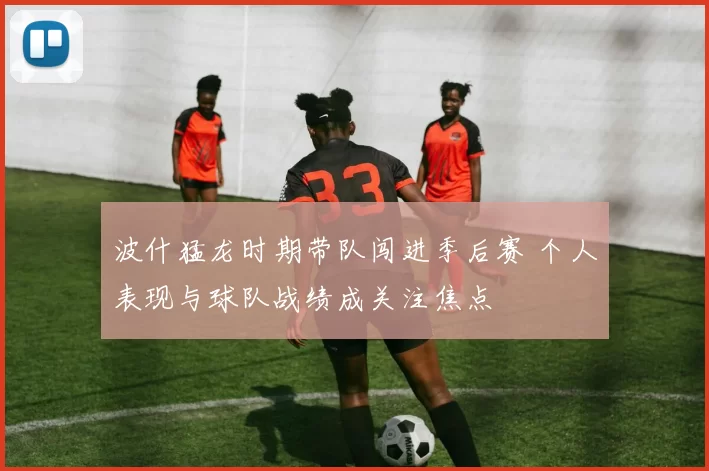 波什猛龙时期带队闯进季后赛 个人表现与球队战绩成关注焦点
