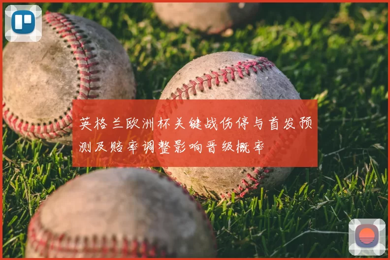 英格兰欧洲杯关键战伤停与首发预测及赔率调整影响晋级概率