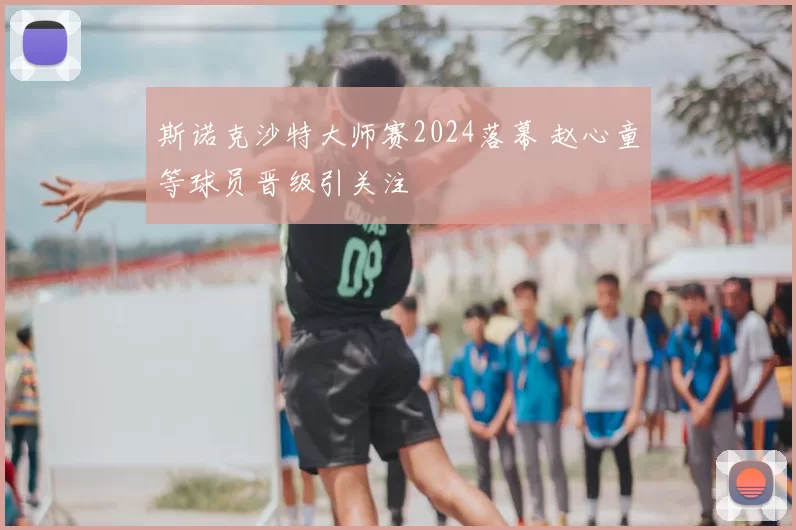 斯诺克沙特大师赛2024落幕 赵心童等球员晋级引关注