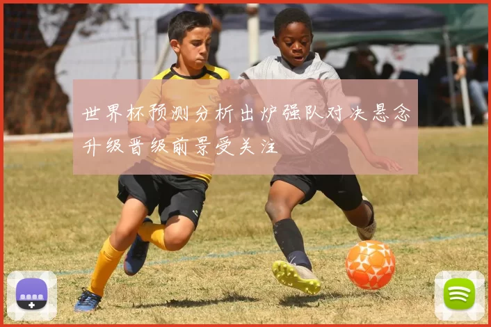 世界杯预测分析出炉强队对决悬念升级晋级前景受关注