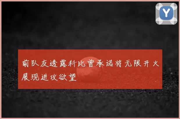 前队友透露科比曾承诺将无限开火展现进攻欲望