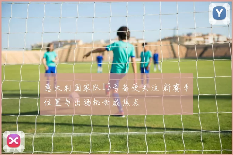 意大利国家队13号备受关注 新赛季位置与出场机会成焦点